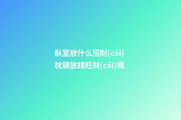 臥室放什么招財(cái) 枕頭放錢旺財(cái)嗎